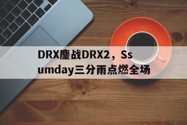 PG电子试玩-包含DRX鏖战DRX2，Ssumday三分雨点燃全场的词条