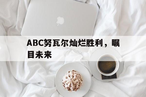 关于ABC努瓦尔灿烂胜利，瞩目未来的信息